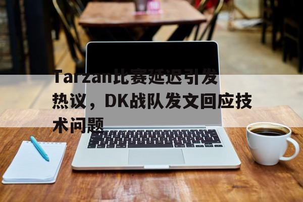 188体育首页-Tarzan比赛延迟引发热议，DK战队发文回应技术问题