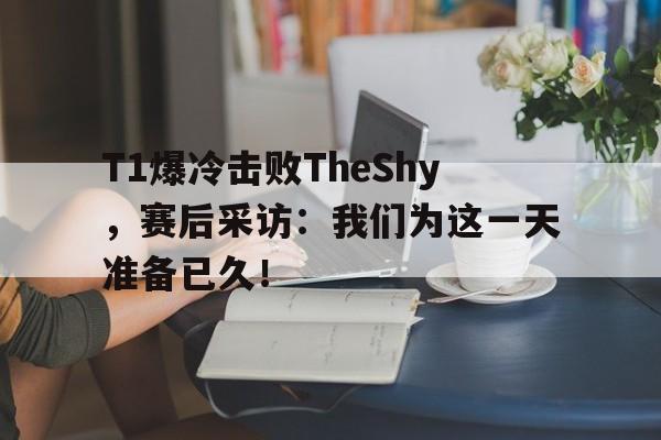 188体育平台-T1爆冷击败TheShy，赛后采访：我们为这一天准备已久！